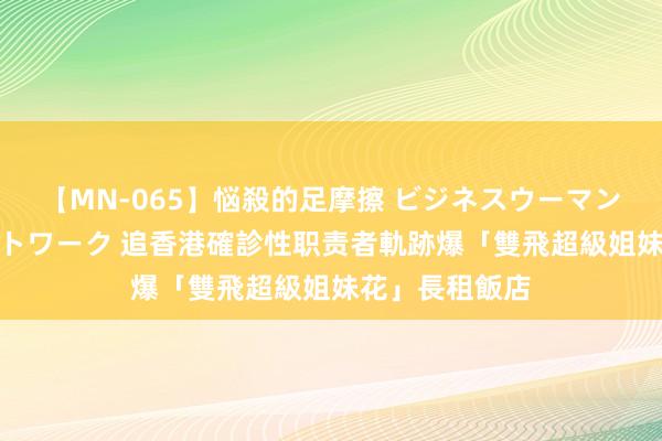 【MN-065】悩殺的足摩擦 ビジネスウーマンの淫らなフットワーク 追香港確診性职责者軌跡　爆「雙飛超級姐妹花」長租飯店