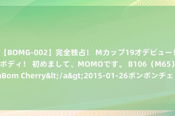 【BOMG-002】完全独占！ Mカップ19才デビュー！ 100万人に1人の超乳ボディ！ 初めまして、MOMOです。 B106（M65） W58 H85 / BomBom Cherry</a>2015-01-26ボンボンチェリー/妄想族&$BOMBO187分钟 双子座男啪啪时的进展：若何让爱侣心机恍惚
