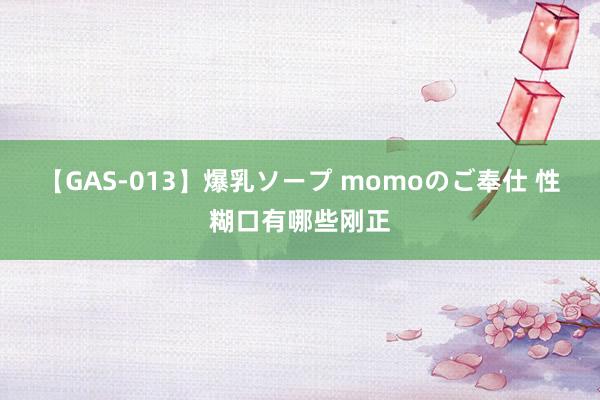 【GAS-013】爆乳ソープ momoのご奉仕 性糊口有哪些刚正
