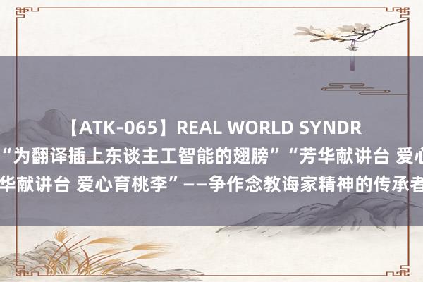 【ATK-065】REAL WORLD SYNDROME 【发达教诲家精神】“为翻译插上东谈主工智能的翅膀”“芳华献讲台 爱心育桃李”——争作念教诲家精神的传承者扩充者（三）