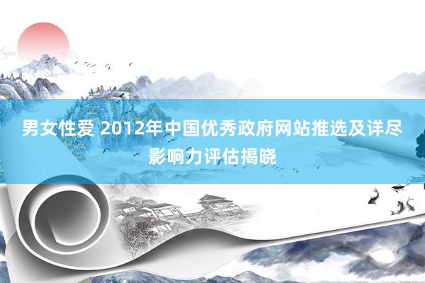男女性爱 2012年中国优秀政府网站推选及详尽影响力评估揭晓