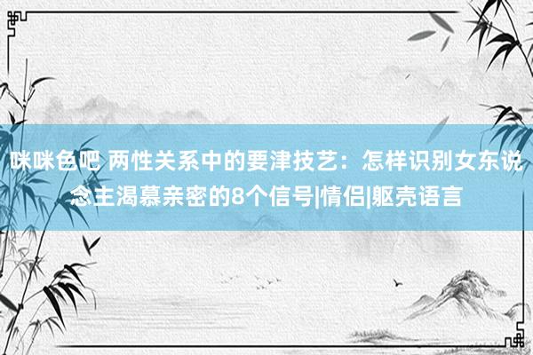 咪咪色吧 两性关系中的要津技艺：怎样识别女东说念主渴慕亲密的8个信号|情侣|躯壳语言