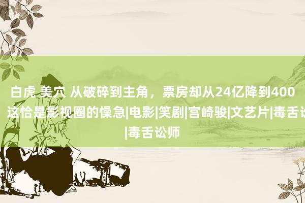 白虎 美穴 从破碎到主角，票房却从24亿降到400万，这恰是影视圈的懆急|电影|笑剧|宫崎骏|文艺片|毒舌讼师