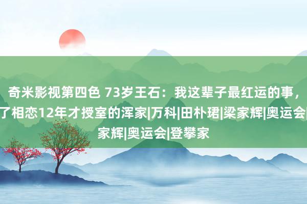 奇米影视第四色 73岁王石：我这辈子最红运的事，即是娶了相恋12年才授室的浑家|万科|田朴珺|梁家辉|奥运会|登攀家