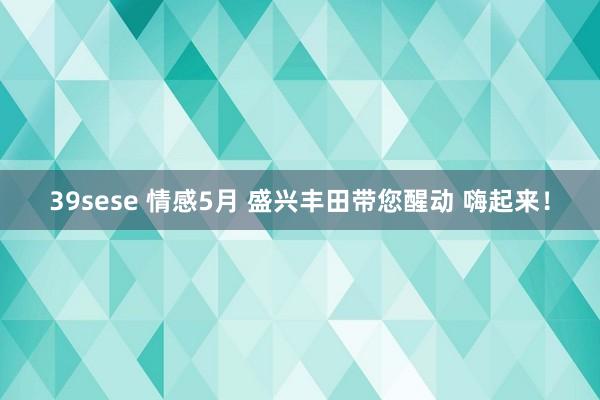 39sese 情感5月 盛兴丰田带您醒动 嗨起来！
