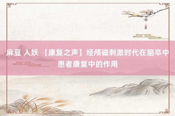 麻豆 人妖 【康复之声】经颅磁刺激时代在脑卒中患者康复中的作用