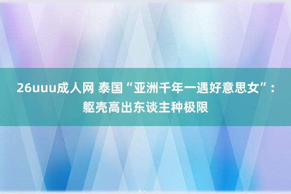 26uuu成人网 泰国“亚洲千年一遇好意思女”：躯壳高出东谈主种极限