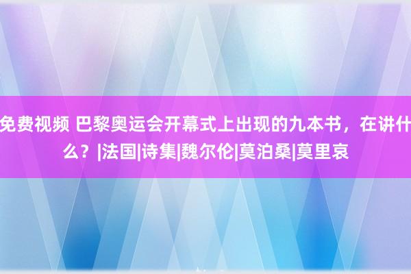 免费视频 巴黎奥运会开幕式上出现的九本书，在讲什么？|法国|诗集|魏尔伦|莫泊桑|莫里哀