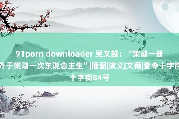 91porn downloader 吴文越：“策动一册书 格外于策动一次东说念主生”|插图|演义|文籍|查令十字街84号