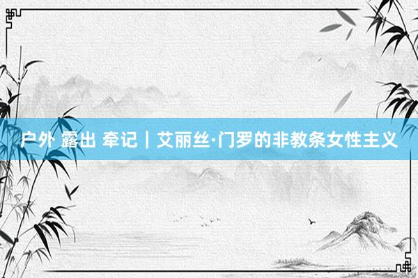 户外 露出 牵记｜艾丽丝·门罗的非教条女性主义