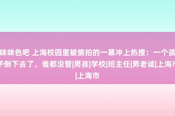 咪咪色吧 上海校园里被偷拍的一幕冲上热搜：一个孩子倒下去了，谁都没管|男孩|学校|班主任|男老诚|上海市