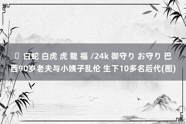 ✨白蛇 白虎 虎 龍 福 /24k 御守り お守り 巴西90岁老夫与小姨子乱伦 生下10多名后代(图)