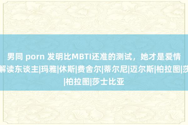 男同 porn 发明比MBTI还准的测试，她才是爱情的最强解读东谈主|玛雅|休斯|费舍尔|蒂尔尼|迈尔斯|柏拉图|莎士比亚
