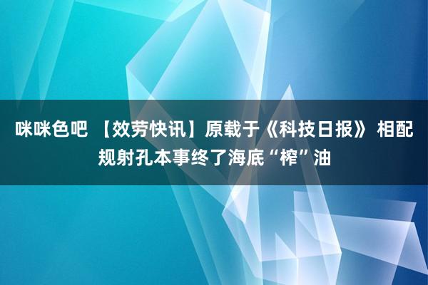 咪咪色吧 【效劳快讯】原载于《科技日报》 相配规射孔本事终了海底“榨”油