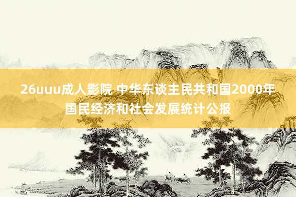 26uuu成人影院 中华东谈主民共和国2000年国民经济和社会发展统计公报