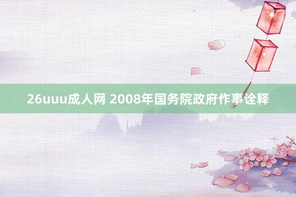 26uuu成人网 2008年国务院政府作事诠释