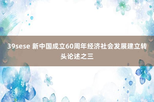 39sese 新中国成立60周年经济社会发展建立转头论述之三