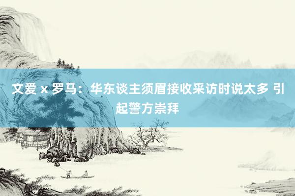 文爱 x 罗马：华东谈主须眉接收采访时说太多 引起警方崇拜