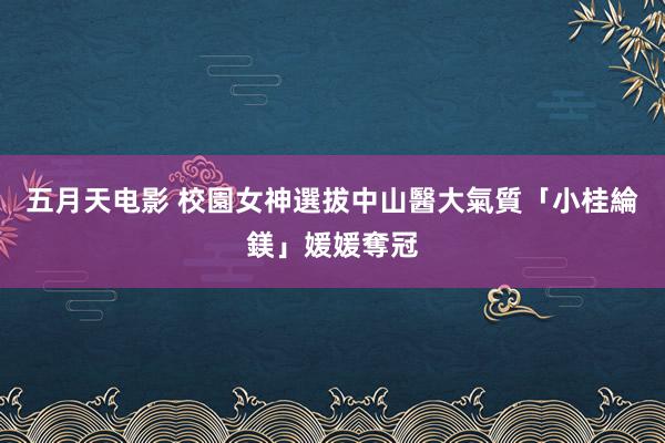 五月天电影 校園女神選拔　中山醫大氣質「小桂綸鎂」媛媛奪冠
