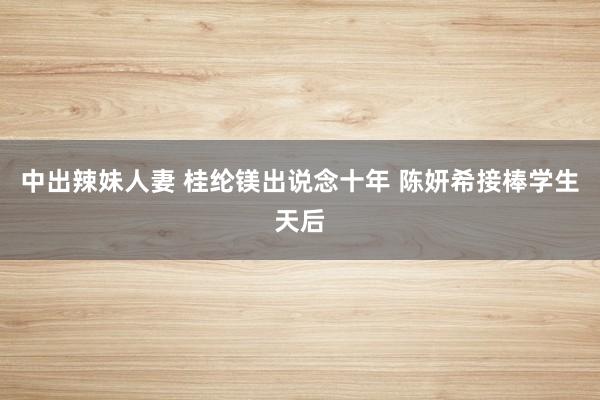 中出辣妹人妻 桂纶镁出说念十年 陈妍希接棒学生天后