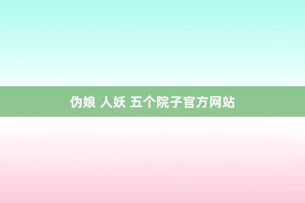 伪娘 人妖 五个院子官方网站