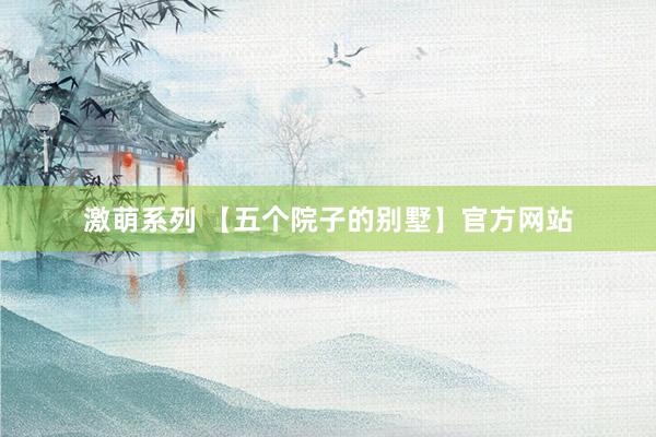 激萌系列 【五个院子的别墅】官方网站