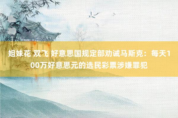姐妹花 双飞 好意思国规定部劝诫马斯克：每天100万好意思元的选民彩票涉嫌罪犯