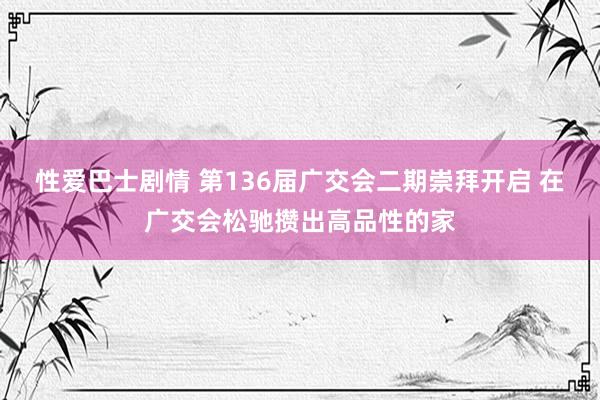 性爱巴士剧情 第136届广交会二期崇拜开启 在广交会松驰攒出高品性的家