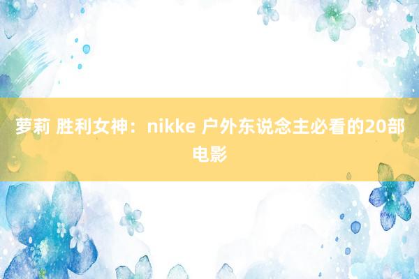 萝莉 胜利女神：nikke 户外东说念主必看的20部电影