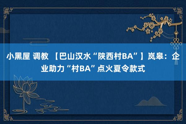 小黑屋 调教 【巴山汉水“陕西村BA”】岚皋：企业助力“村BA”点火夏令款式