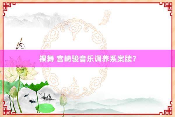 裸舞 宫崎骏音乐调养系案牍？