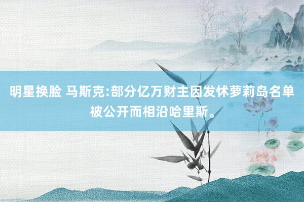 明星换脸 马斯克:部分亿万财主因发怵萝莉岛名单被公开而相沿哈里斯。