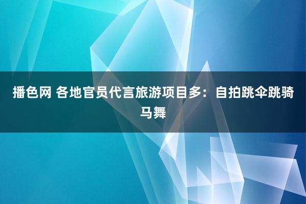 播色网 各地官员代言旅游项目多：自拍跳伞跳骑马舞