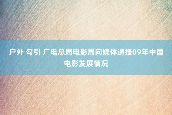 户外 勾引 广电总局电影局向媒体通报09年中国电影发展情况