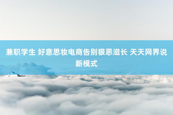 兼职学生 好意思妆电商告别狠恶滋长 天天网界说新模式