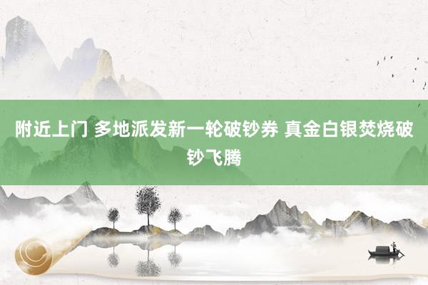 附近上门 多地派发新一轮破钞券 真金白银焚烧破钞飞腾