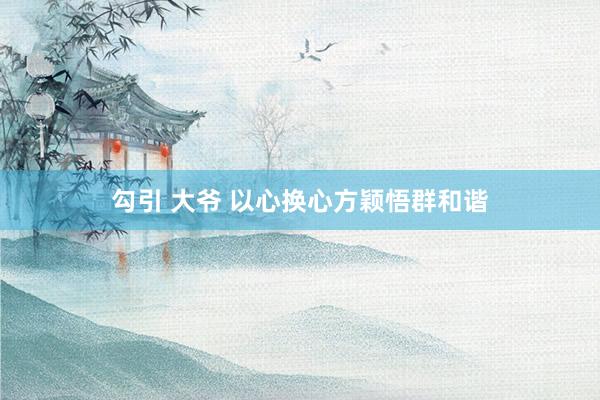 勾引 大爷 以心换心方颖悟群和谐