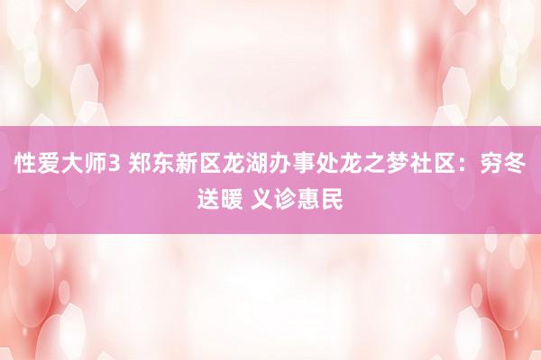 性爱大师3 郑东新区龙湖办事处龙之梦社区：穷冬送暖 义诊惠民