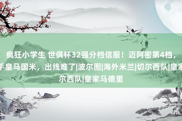 疯狂小学生 世俱杯32强分档信服！迈阿密第4档，潜在敌手皇马国米，出线难了|波尔图|海外米兰|切尔西队|皇家马德里