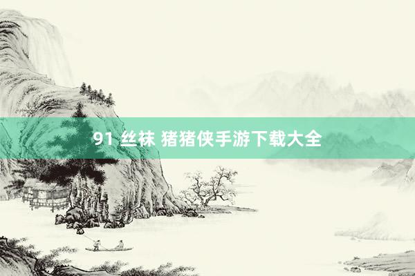 91 丝袜 猪猪侠手游下载大全