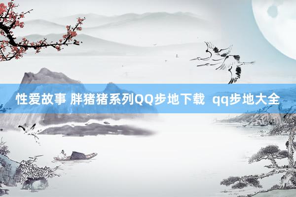 性爱故事 胖猪猪系列QQ步地下载  qq步地大全