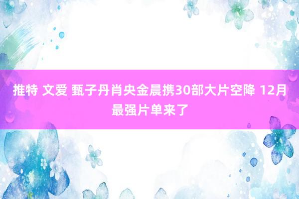 推特 文爱 甄子丹肖央金晨携30部大片空降 12月最强片单来了