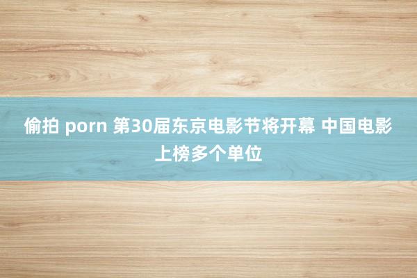 偷拍 porn 第30届东京电影节将开幕 中国电影上榜多个单位
