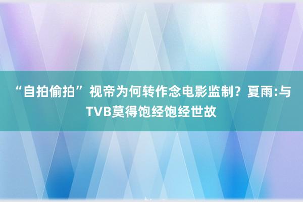 “自拍偷拍” 视帝为何转作念电影监制？夏雨:与TVB莫得饱经饱经世故