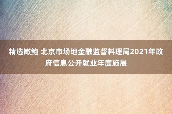 精选嫩鲍 北京市场地金融监督料理局2021年政府信息公开就业年度施展