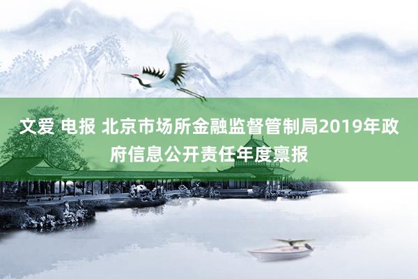 文爱 电报 北京市场所金融监督管制局2019年政府信息公开责任年度禀报