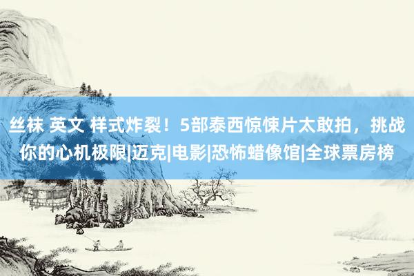 丝袜 英文 样式炸裂！5部泰西惊悚片太敢拍，挑战你的心机极限|迈克|电影|恐怖蜡像馆|全球票房榜