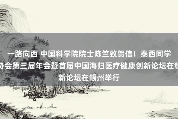 一路向西 中国科学院院士陈竺致贺信！泰西同学会医师协会第三届年会暨首届中国海归医疗健康创新论坛在赣州举行