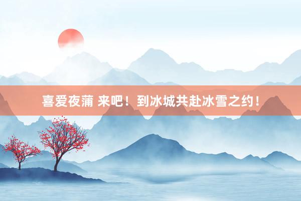喜爱夜蒲 来吧！到冰城共赴冰雪之约！