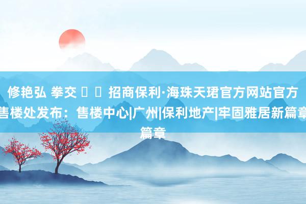 修艳弘 拳交 ʚɞ招商保利·海珠天珺官方网站官方售楼处发布：售楼中心|广州|保利地产|牢固雅居新篇章